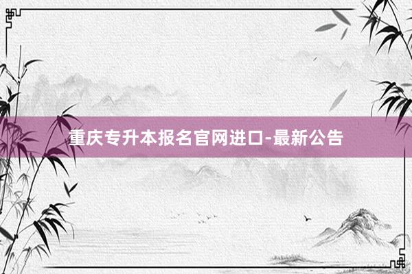 重庆专升本报名官网进口-最新公告