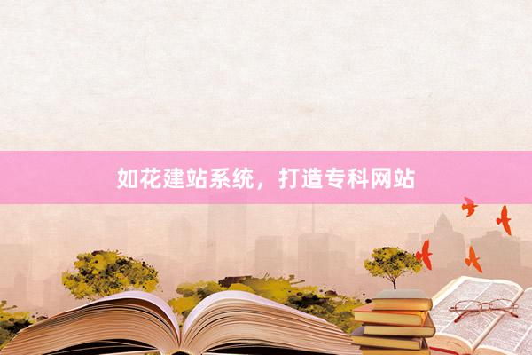 如花建站系统，打造专科网站